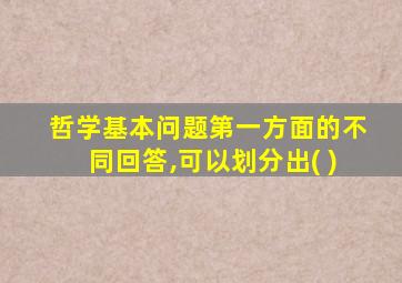哲学基本问题第一方面的不同回答,可以划分出( )